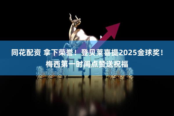 同花配资 拿下荣誉！登贝莱喜提2025金球奖！梅西第一时间点赞送祝福
