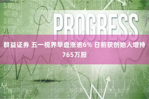群益证券 五一视界早盘涨逾6% 日前获创始人增持765万股
